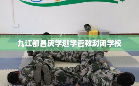 九江都昌厌学逃学管教封闭学校