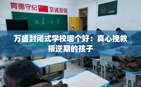 万盛封闭式学校哪个好：真心挽救叛逆期的孩子