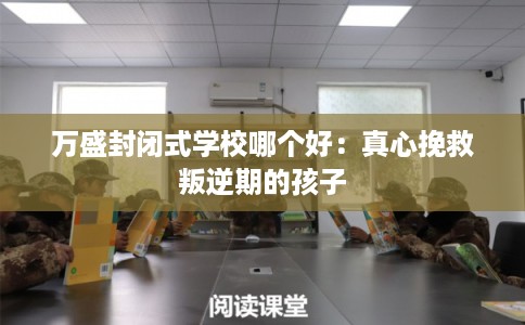 万盛封闭式学校哪个好：真心挽救叛逆期的孩子