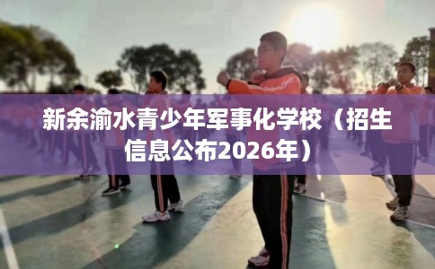 新余渝水青少年军事化学校（招生信息公布2026年）