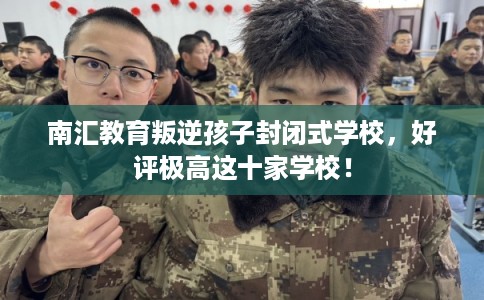 南汇教育叛逆孩子封闭式学校，好评极高这十家学校！