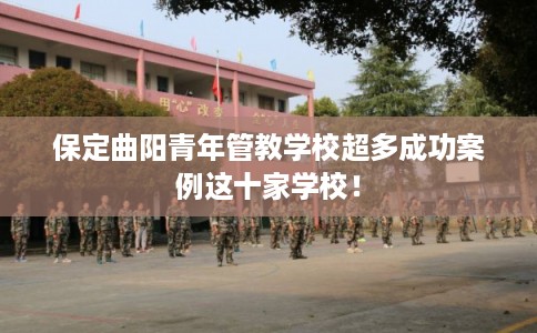 保定曲阳青年管教学校超多成功案例这十家学校！
