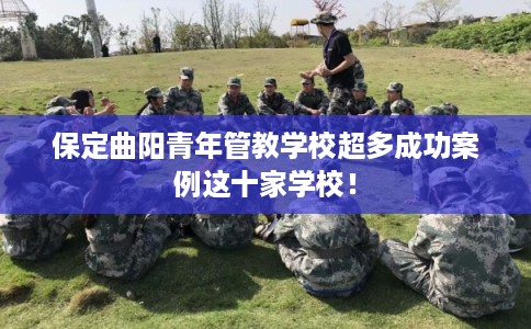 保定曲阳青年管教学校超多成功案例这十家学校！