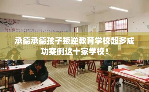 承德承德孩子叛逆教育学校超多成功案例这十家学校！