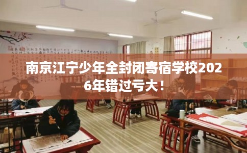 南京江宁少年全封闭寄宿学校2026年错过亏大！