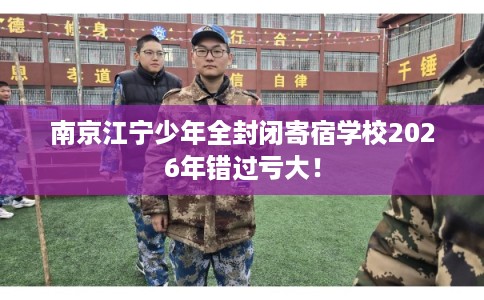南京江宁少年全封闭寄宿学校2026年错过亏大！