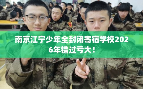 南京江宁少年全封闭寄宿学校2026年错过亏大！