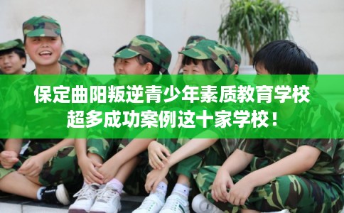保定曲阳叛逆青少年素质教育学校超多成功案例这十家学校！