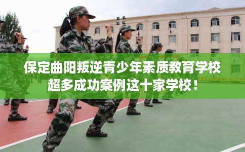 保定曲阳叛逆青少年素质教育学校超多成功案例这十家学校！