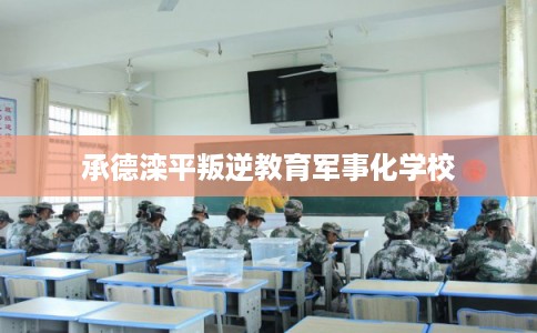 承德滦平叛逆教育军事化学校