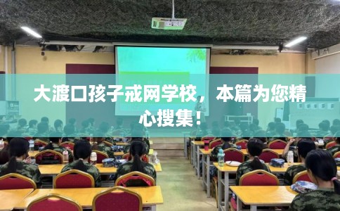 大渡口孩子戒网学校，本篇为您精心搜集！