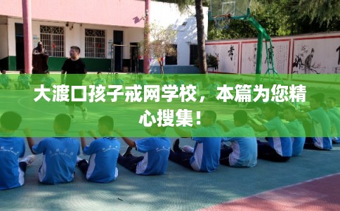 大渡口孩子戒网学校，本篇为您精心搜集！