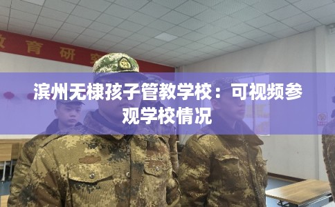 滨州无棣孩子管教学校：可视频参观学校情况