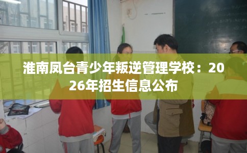 淮南凤台青少年叛逆管理学校：2026年招生信息公布