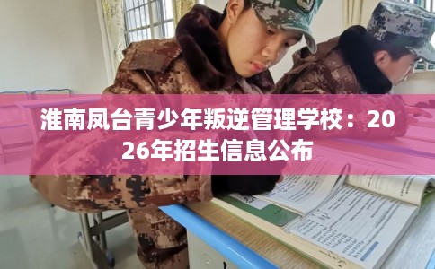 淮南凤台青少年叛逆管理学校：2026年招生信息公布