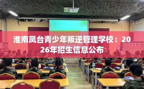 淮南凤台青少年叛逆管理学校：2026年招生信息公布