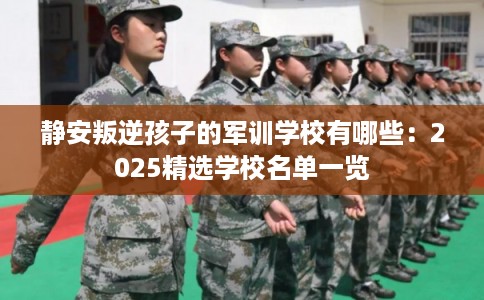 静安叛逆孩子的军训学校有哪些：2025精选学校名单一览