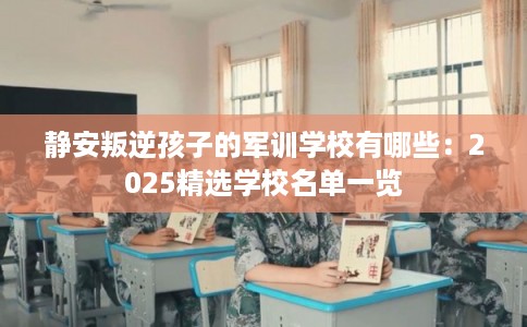 静安叛逆孩子的军训学校有哪些：2025精选学校名单一览