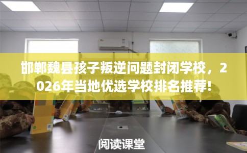 邯郸魏县孩子叛逆问题封闭学校，2026年当地优选学校排名推荐!