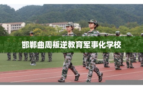 邯郸曲周叛逆教育军事化学校