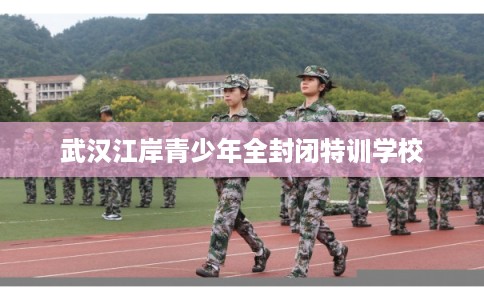 武汉江岸青少年全封闭特训学校
