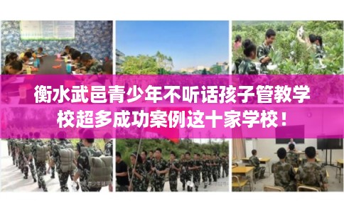 衡水武邑青少年不听话孩子管教学校超多成功案例这十家学校！