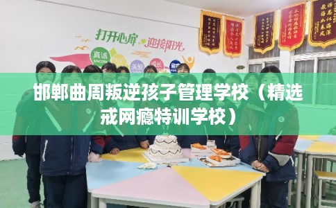 邯郸曲周叛逆孩子管理学校（精选戒网瘾特训学校）
