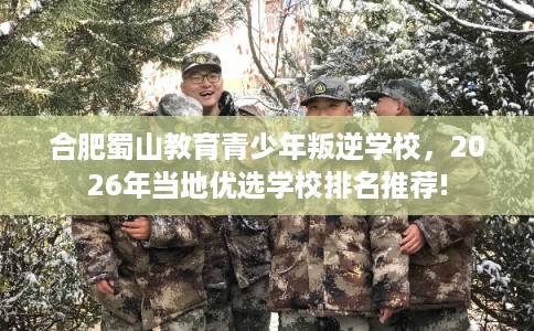 合肥蜀山教育青少年叛逆学校，2026年当地优选学校排名推荐!