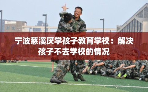 宁波慈溪厌学孩子教育学校：解决孩子不去学校的情况
