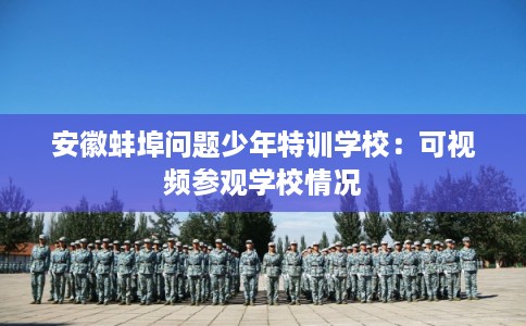 安徽蚌埠问题少年特训学校：可视频参观学校情况