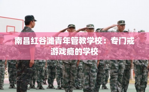 南昌红谷滩青年管教学校：专门戒游戏瘾的学校