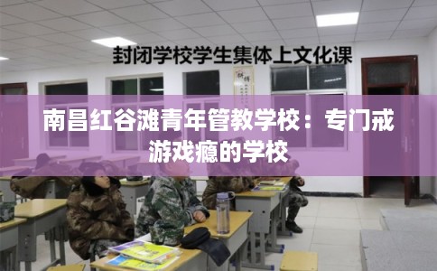 南昌红谷滩青年管教学校：专门戒游戏瘾的学校