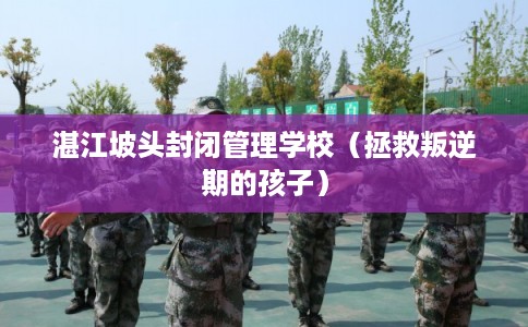 湛江坡头封闭管理学校（拯救叛逆期的孩子）