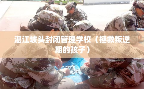 湛江坡头封闭管理学校（拯救叛逆期的孩子）