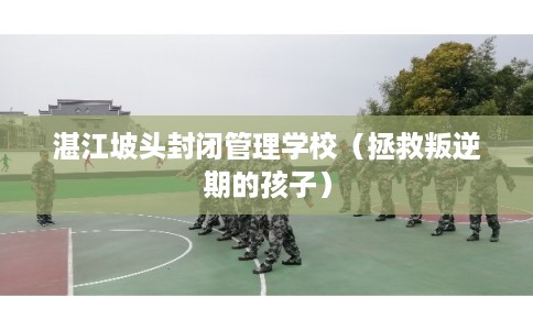 湛江坡头封闭管理学校（拯救叛逆期的孩子）