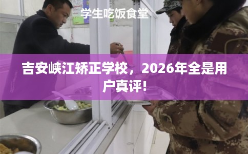 吉安峡江矫正学校，2026年全是用户真评!