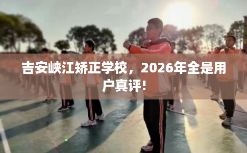 吉安峡江矫正学校，2026年全是用户真评!