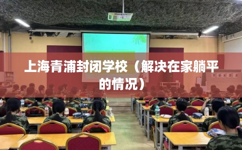 上海青浦封闭学校（解决在家躺平的情况）