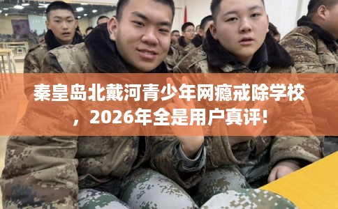秦皇岛北戴河青少年网瘾戒除学校，2026年全是用户真评!