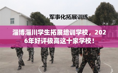 淄博淄川学生拓展培训学校，2026年好评极高这十家学校！