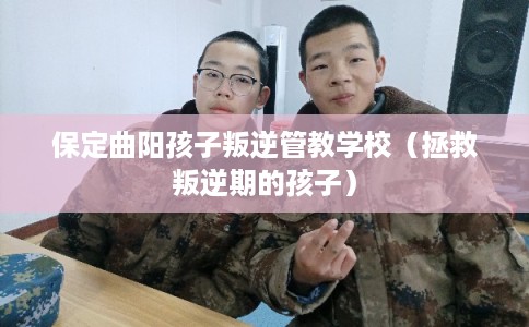 保定曲阳孩子叛逆管教学校（拯救叛逆期的孩子）