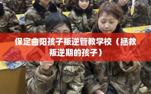 保定曲阳孩子叛逆管教学校（拯救叛逆期的孩子）