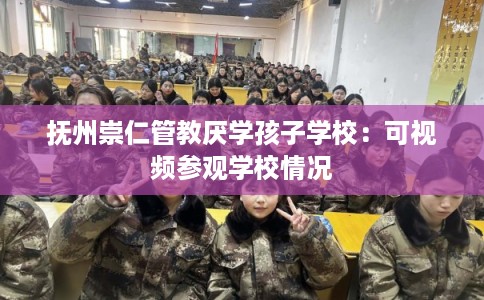 抚州崇仁管教厌学孩子学校：可视频参观学校情况