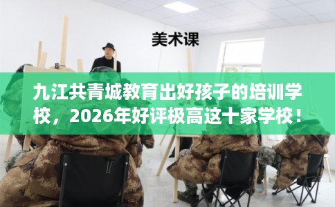 九江共青城教育出好孩子的培训学校，2026年好评极高这十家学校！