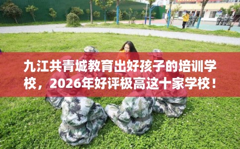 九江共青城教育出好孩子的培训学校，2026年好评极高这十家学校！