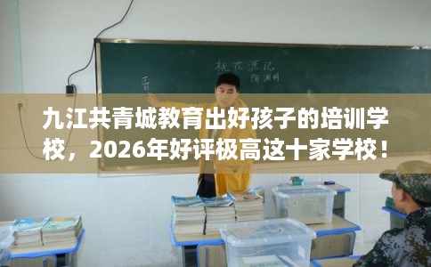 九江共青城教育出好孩子的培训学校，2026年好评极高这十家学校！