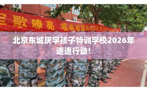 北京东城厌学孩子特训学校2026年速速行动!