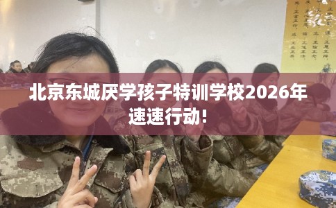 北京东城厌学孩子特训学校2026年速速行动!