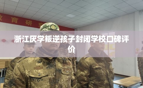 浙江厌学叛逆孩子封闭学校口碑评价