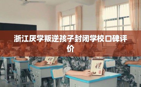 浙江厌学叛逆孩子封闭学校口碑评价
